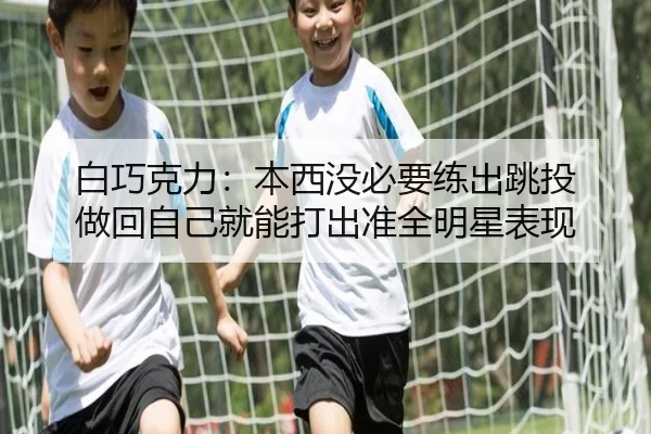 白巧克力：本西没必要练出跳投 做回自己就能打出准全明星表现